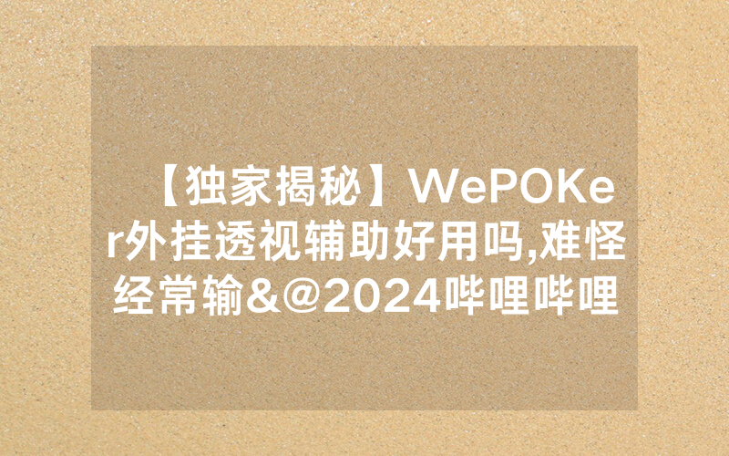 【独家揭秘】WePOKer外挂透视辅助好用吗,难怪经常输&@2024哔哩哔哩