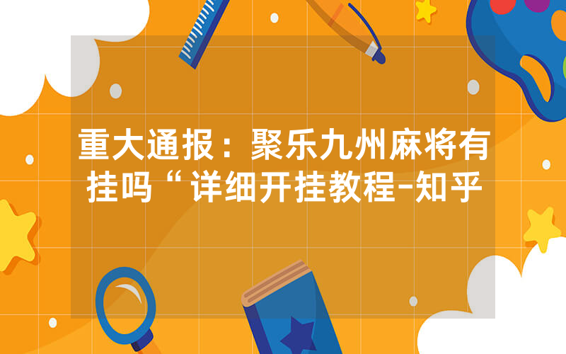 重大通报：聚乐九州麻将有挂吗“详细开挂教程-知乎