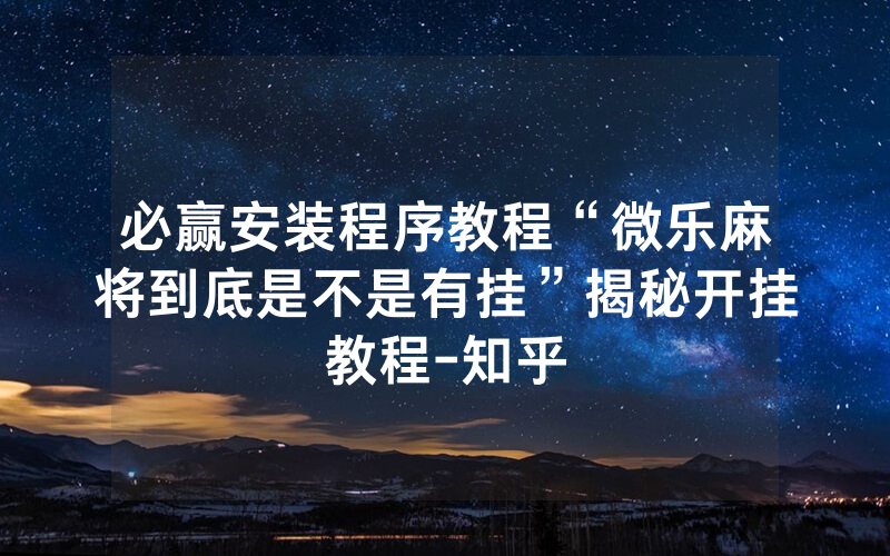 必赢安装程序教程“微乐麻将到底是不是有挂”揭秘开挂教程-知乎
