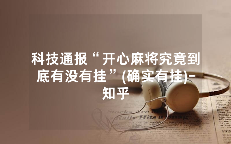 科技通报“开心麻将究竟到底有没有挂”(确实有挂)-知乎