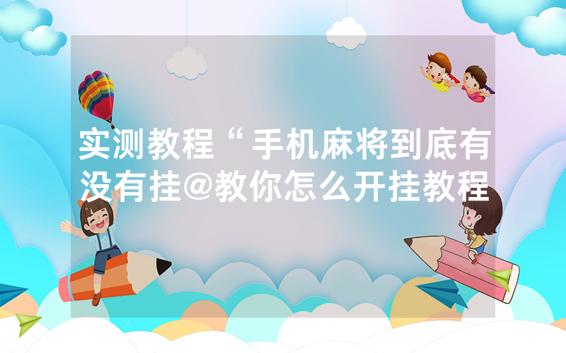 实测教程“手机麻将到底有没有挂@教你怎么开挂教程