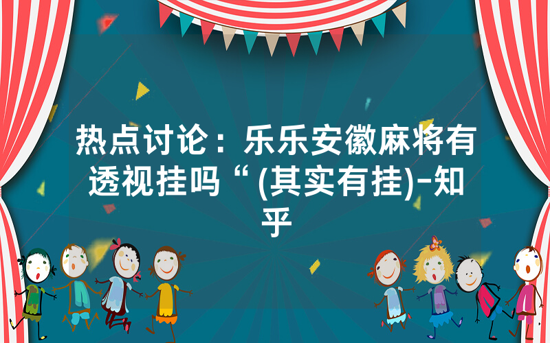 热点讨论：乐乐安徽麻将有透视挂吗“(其实有挂)-知乎