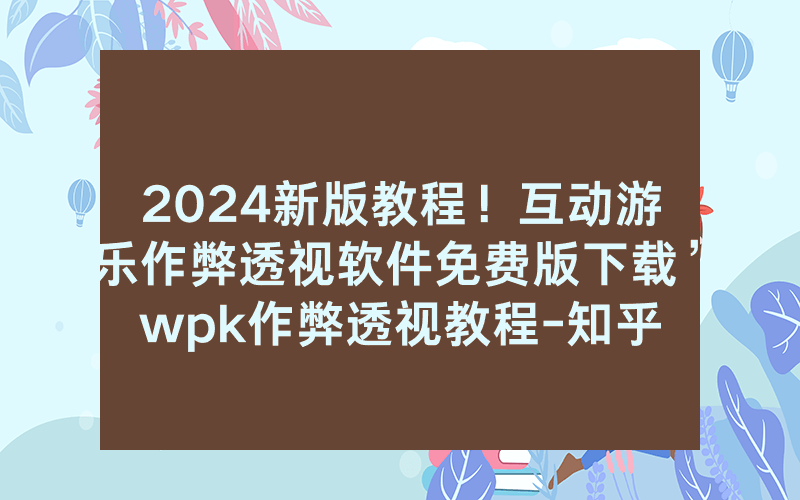 2024新版教程！互动游乐作弊透视软件免费版下载”wpk作弊透视教程-知乎
