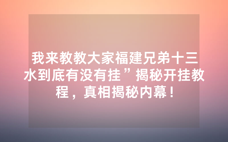 我来教教大家福建兄弟十三水到底有没有挂”揭秘开挂教程，真相揭秘内幕！