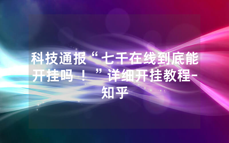 科技通报“七千在线到底能开挂吗 ！”详细开挂教程-知乎