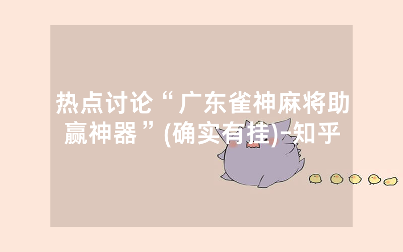 热点讨论“广东雀神麻将助赢神器”(确实有挂)-知乎