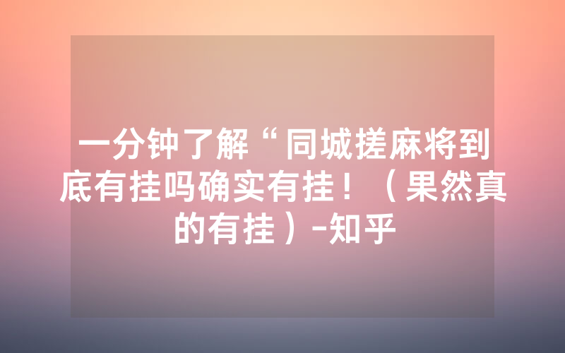 一分钟了解“同城搓麻将到底有挂吗确实有挂！（果然真的有挂）-知乎