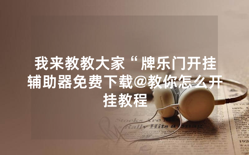 我来教教大家“牌乐门开挂辅助器免费下载@教你怎么开挂教程