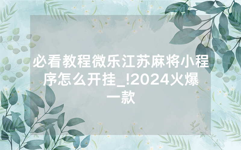 必看教程微乐江苏麻将小程序怎么开挂_!2024火爆一款