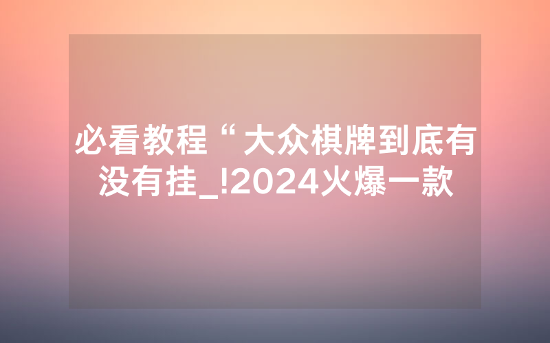 必看教程“大众棋牌到底有没有挂_!2024火爆一款