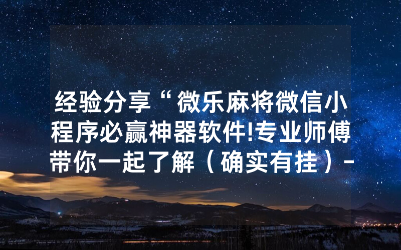 经验分享“微乐麻将微信小程序必赢神器软件!专业师傅带你一起了解（确实有挂）-知乎