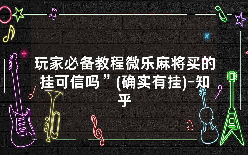 玩家必备教程微乐麻将买的挂可信吗”(确实有挂)-知乎