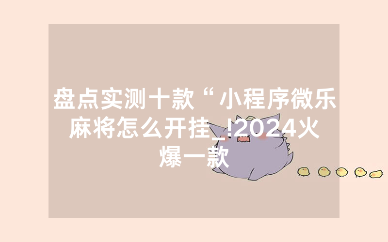 盘点实测十款“小程序微乐麻将怎么开挂_!2024火爆一款