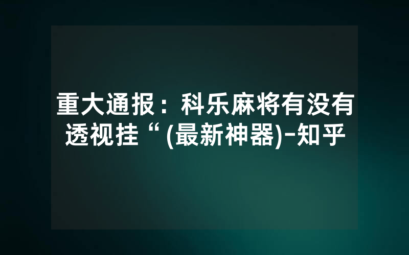 重大通报：科乐麻将有没有透视挂“(最新神器)-知乎