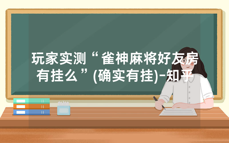 玩家实测“雀神麻将好友房有挂么”(确实有挂)-知乎