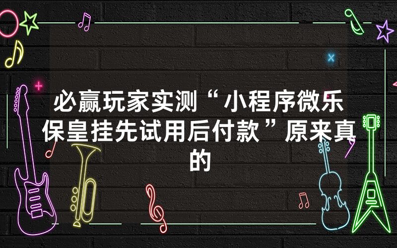 必赢玩家实测“小程序微乐保皇挂先试用后付款”原来真的