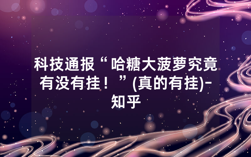 科技通报“哈糖大菠萝究竟有没有挂！”(真的有挂)-知乎