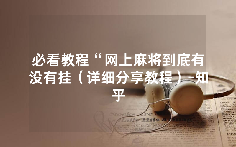 必看教程“网上麻将到底有没有挂（详细分享教程）-知乎