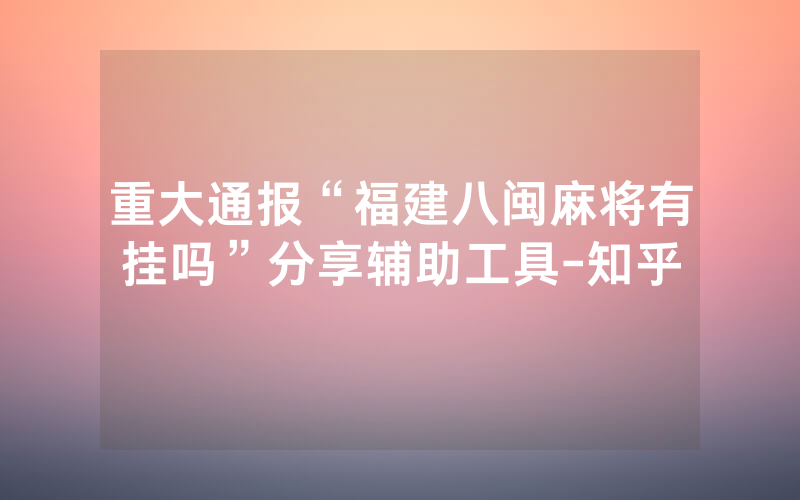 重大通报“福建八闽麻将有挂吗”分享辅助工具-知乎