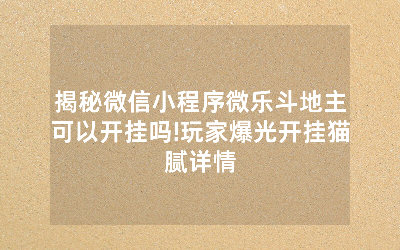 揭秘微信小程序微乐斗地主可以开挂吗!玩家爆光开挂猫腻详情
