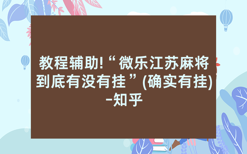 教程辅助!“微乐江苏麻将到底有没有挂”(确实有挂)-知乎