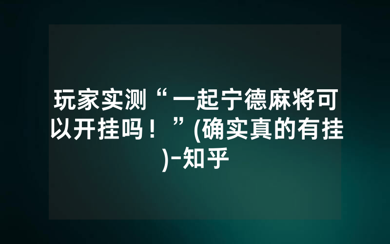 玩家实测“一起宁德麻将可以开挂吗！”(确实真的有挂)-知乎