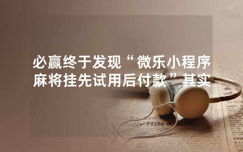 必赢终于发现“微乐小程序麻将挂先试用后付款”其实