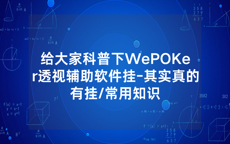 给大家科普下WePOKer透视辅助软件挂-其实真的有挂/常用知识