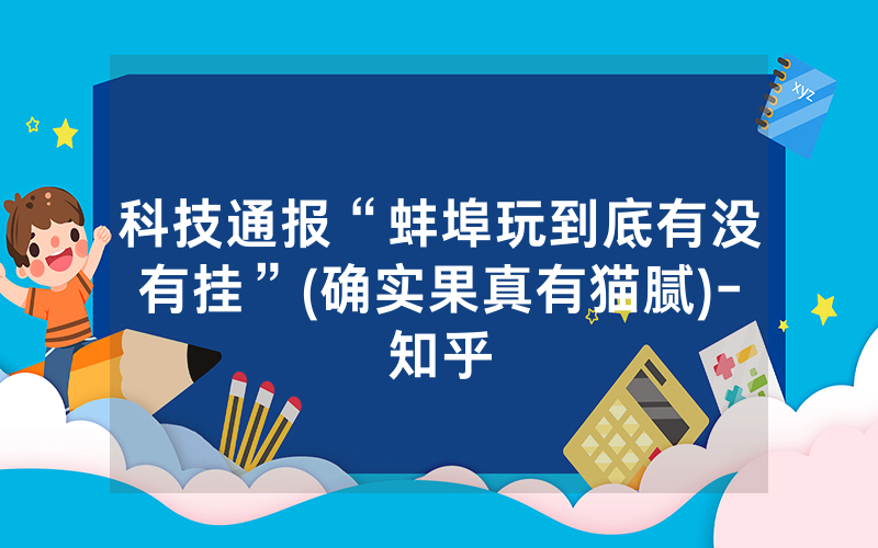 科技通报“蚌埠玩到底有没有挂”(确实果真有猫腻)-知乎