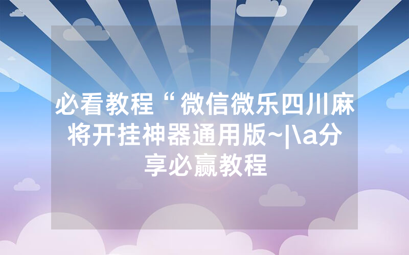 必看教程“微信微乐四川麻将开挂神器通用版~|\a分享必赢教程