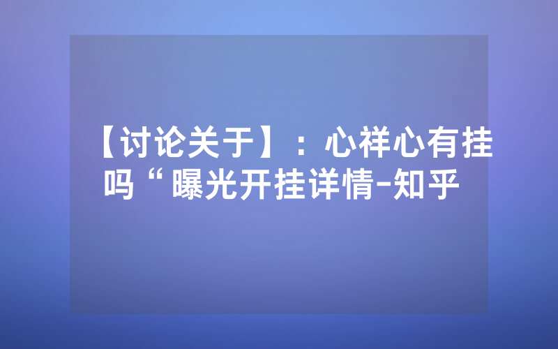 【讨论关于】：心祥心有挂吗“曝光开挂详情-知乎
