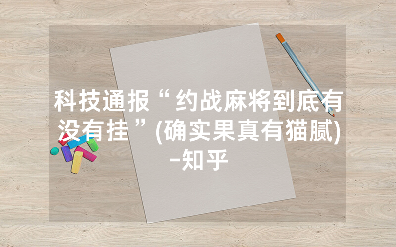 科技通报“约战麻将到底有没有挂”(确实果真有猫腻)-知乎