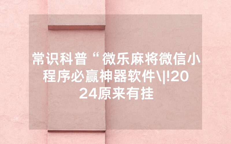 常识科普“微乐麻将微信小程序必赢神器软件\|!2024原来有挂