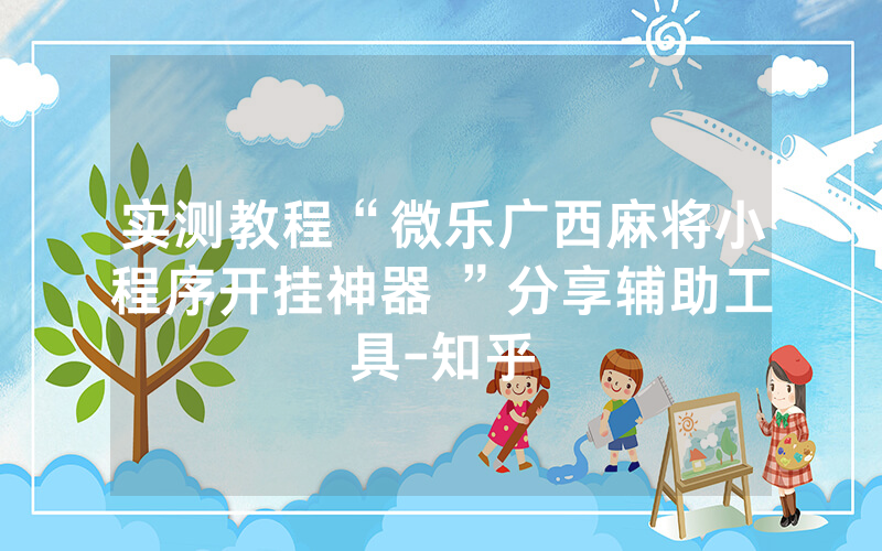 实测教程“微乐广西麻将小程序开挂神器 ”分享辅助工具-知乎