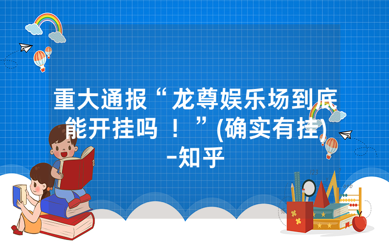 重大通报“龙尊娱乐场到底能开挂吗 ！”(确实有挂)-知乎