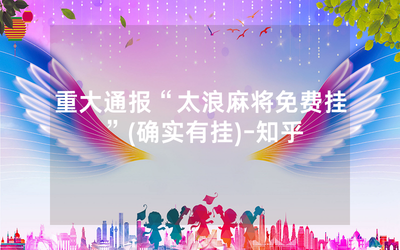重大通报“太浪麻将免费挂”(确实有挂)-知乎
