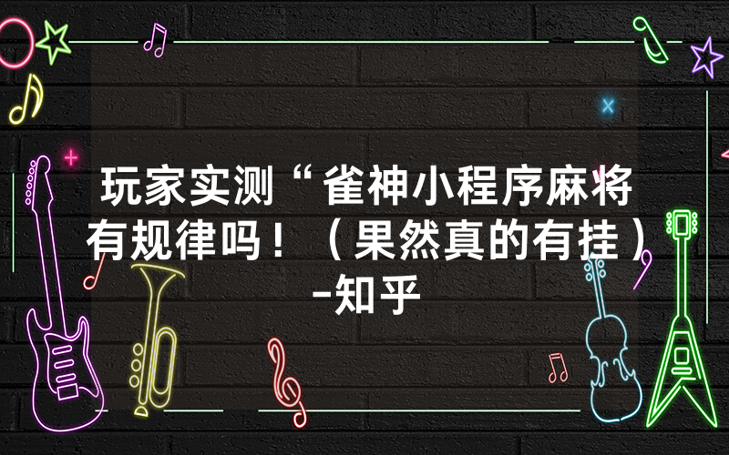玩家实测“雀神小程序麻将有规律吗！（果然真的有挂）-知乎