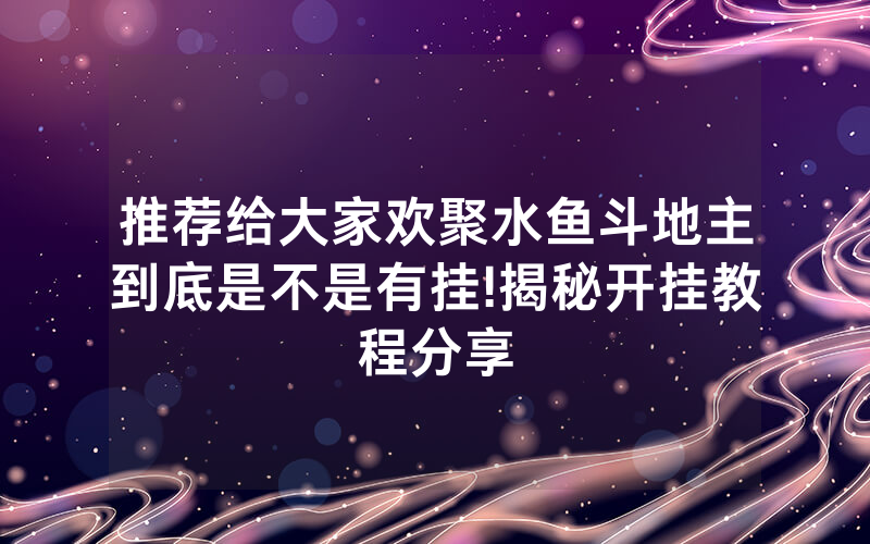 推荐给大家欢聚水鱼斗地主到底是不是有挂!揭秘开挂教程分享