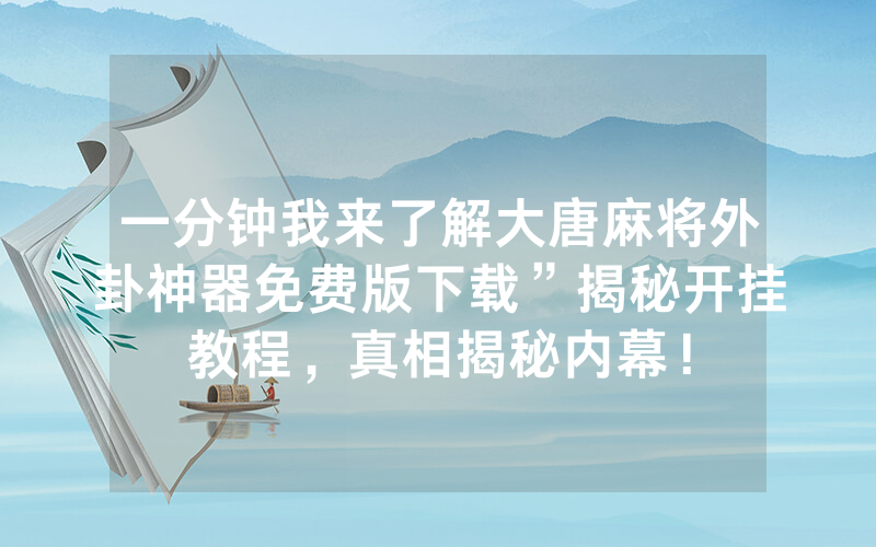 一分钟我来了解大唐麻将外卦神器免费版下载”揭秘开挂教程，真相揭秘内幕！