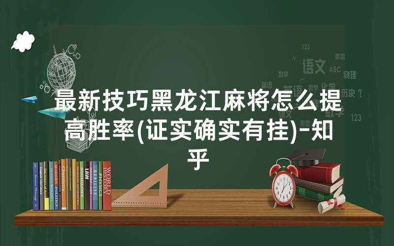 最新技巧黑龙江麻将怎么提高胜率(证实确实有挂)-知乎