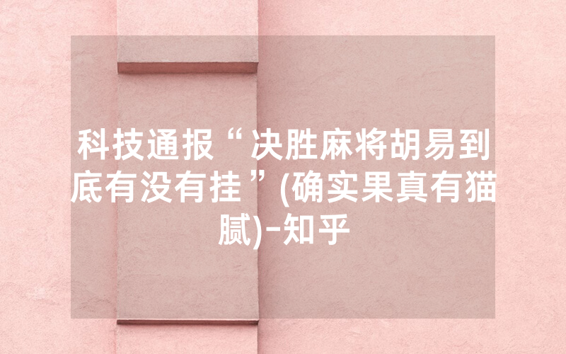 科技通报“决胜麻将胡易到底有没有挂”(确实果真有猫腻)-知乎