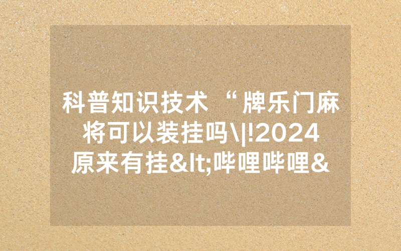 科普知识技术 “牌乐门麻将可以装挂吗\|!2024原来有挂<哔哩哔哩>
