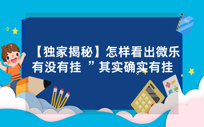 【独家揭秘】怎样看出微乐有没有挂 ”其实确实有挂