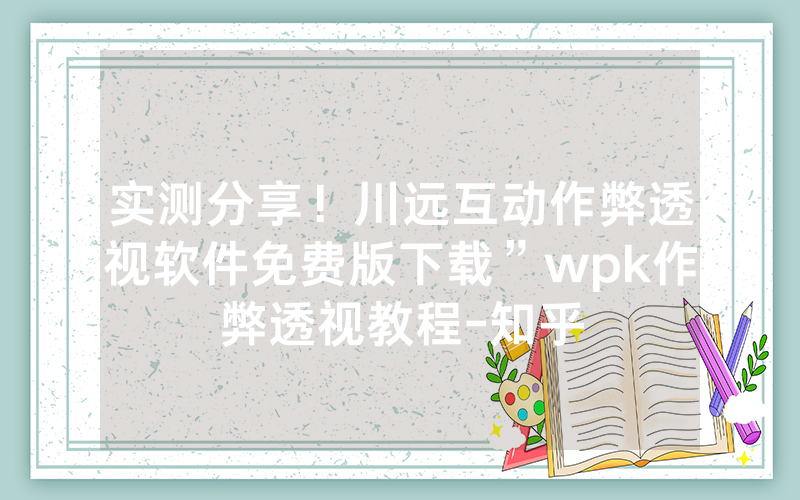 实测分享！川远互动作弊透视软件免费版下载”wpk作弊透视教程-知乎