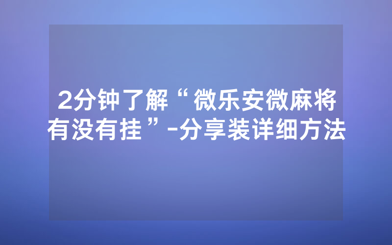 2分钟了解“微乐安微麻将有没有挂”-分享装详细方法