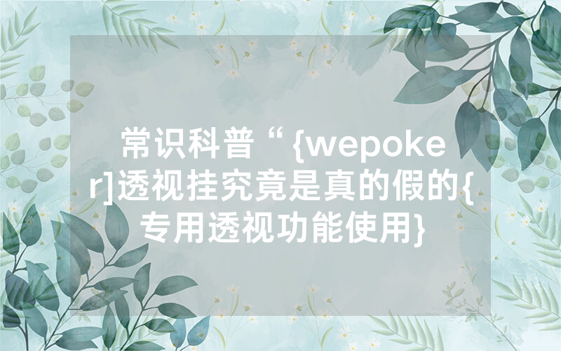 常识科普“{wepoker]透视挂究竟是真的假的{专用透视功能使用}