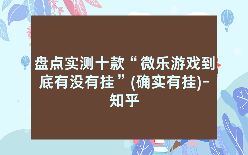 盘点实测十款“微乐游戏到底有没有挂”(确实有挂)-知乎