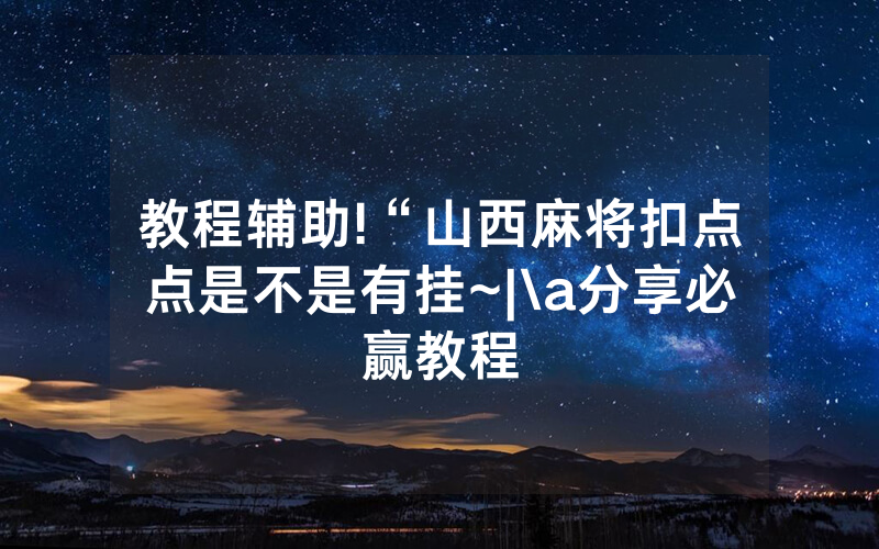 教程辅助!“山西麻将扣点点是不是有挂~|\a分享必赢教程