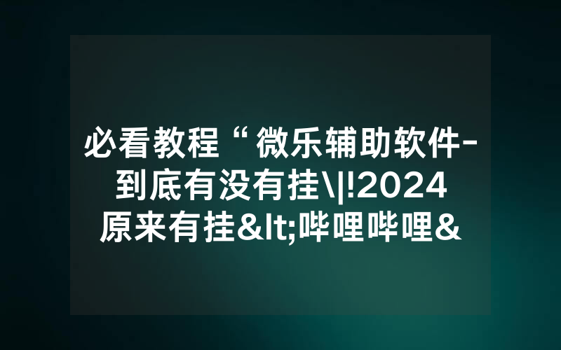 必看教程“微乐辅助软件-到底有没有挂\|!2024原来有挂<哔哩哔哩>