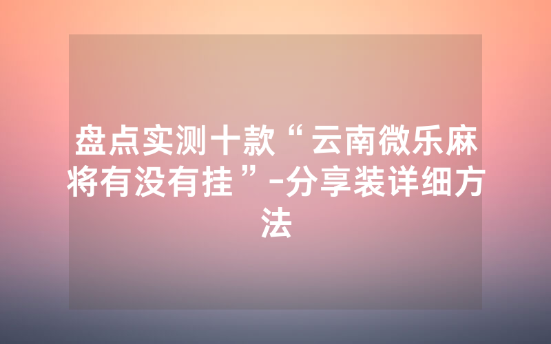 盘点实测十款“云南微乐麻将有没有挂”-分享装详细方法